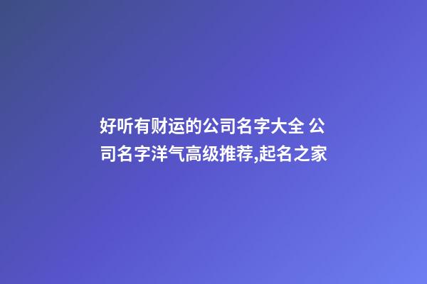 好听有财运的公司名字大全 公司名字洋气高级推荐,起名之家